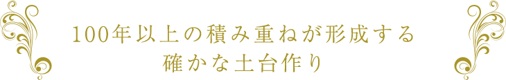 100年以上の積み重ねが形成する確かな土台作り