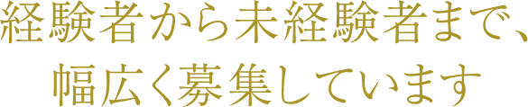 経験者から未経験者まで、幅広く募集しています